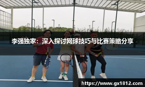 李强独家：深入探讨网球技巧与比赛策略分享
