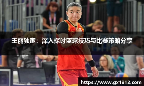 王丽独家：深入探讨篮球技巧与比赛策略分享