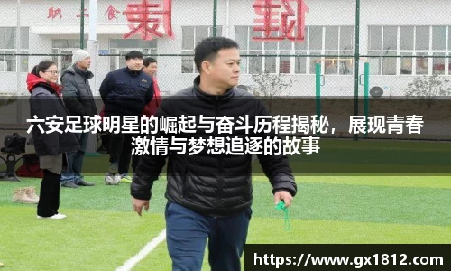 六安足球明星的崛起与奋斗历程揭秘，展现青春激情与梦想追逐的故事
