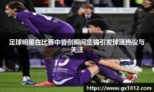 足球明星在比赛中昏倒瞬间集锦引发球迷热议与关注