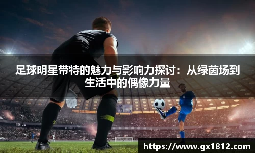 足球明星带特的魅力与影响力探讨：从绿茵场到生活中的偶像力量