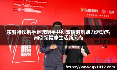 东鹏特饮携手足球明星共创激情时刻助力运动热潮引领健康生活新风尚