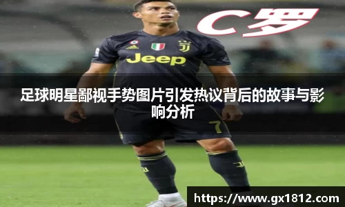 足球明星鄙视手势图片引发热议背后的故事与影响分析