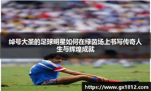 绰号大圣的足球明星如何在绿茵场上书写传奇人生与辉煌成就