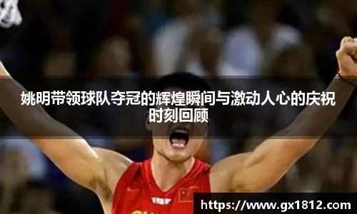 姚明带领球队夺冠的辉煌瞬间与激动人心的庆祝时刻回顾