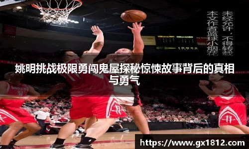 姚明挑战极限勇闯鬼屋探秘惊悚故事背后的真相与勇气