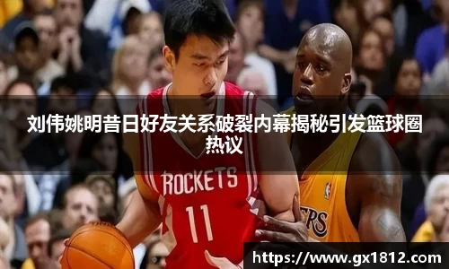 刘伟姚明昔日好友关系破裂内幕揭秘引发篮球圈热议