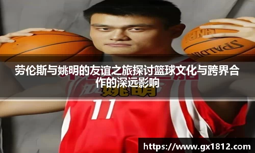 劳伦斯与姚明的友谊之旅探讨篮球文化与跨界合作的深远影响