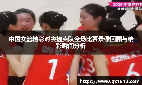 中国女篮精彩对决捷克队全场比赛录像回顾与精彩瞬间分析